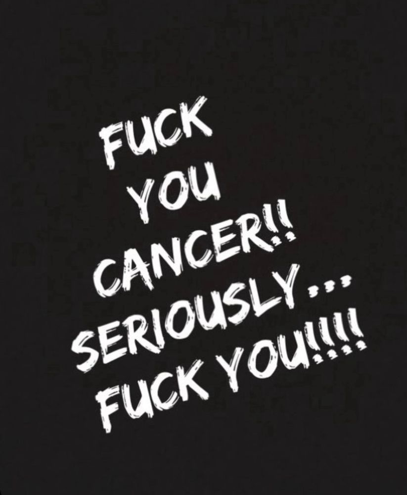 FUCK YOU CANCER!!
SERIOUSLY...
FUCK YOU!!!!