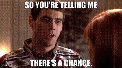 Gif from dumb and dumber: "so you're telling me there's a chance."