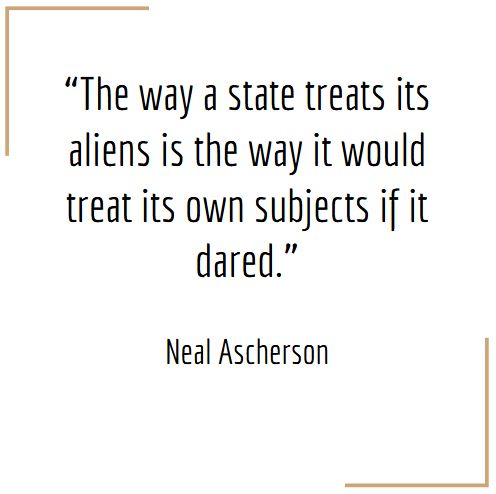 A quote from Neal Ascherson: "The way a state treats its aliens is the way it would treat its own subjects if it dared."