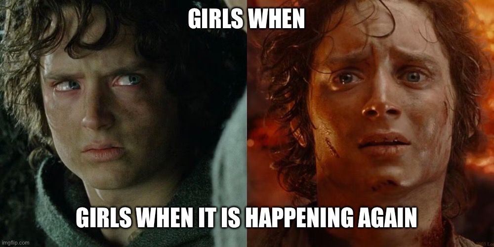 a side by side image of frodo baggins looking disgusted and exhausted with text at the top reading “girls when” and text at the bottom reading “girls when it is happening again”