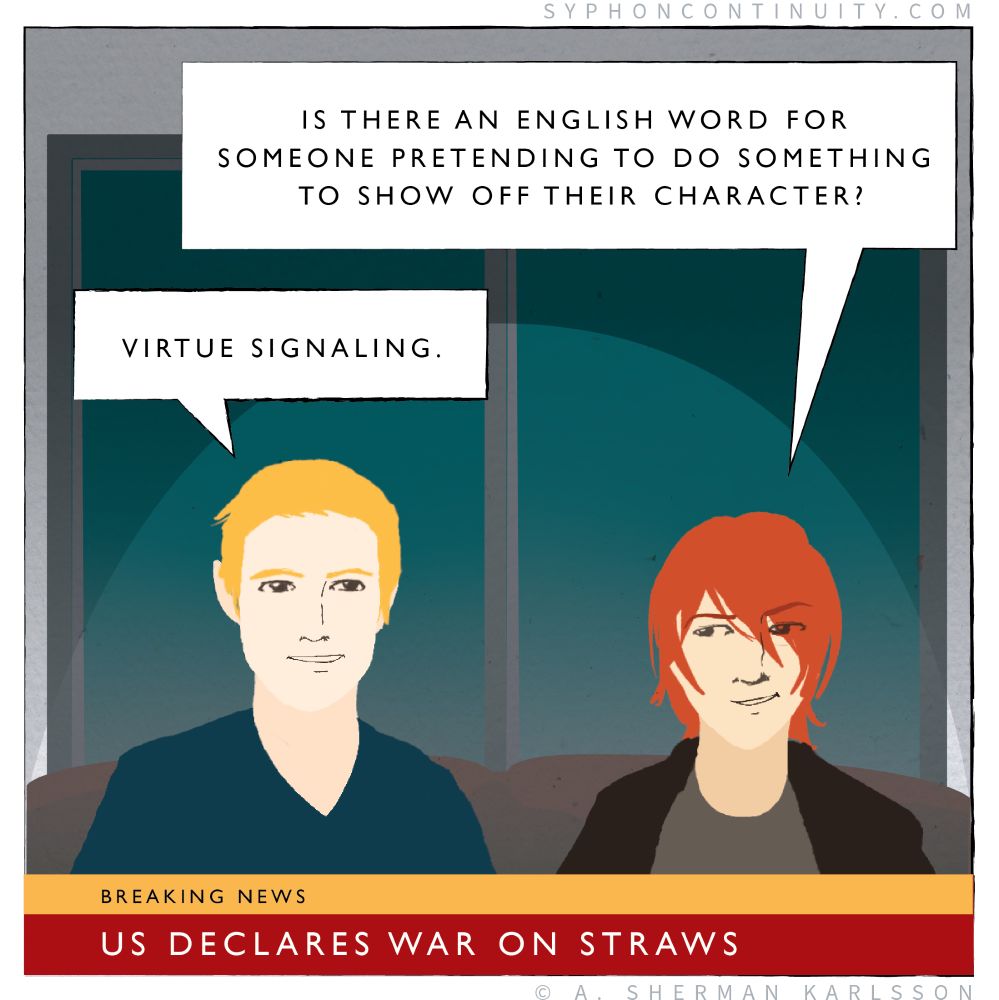 Breaking News Chyron: US declares war on straws

Kenji: Is there an English word for someone pretending to do something to show off their character?

Cameron: Virtue signaling.