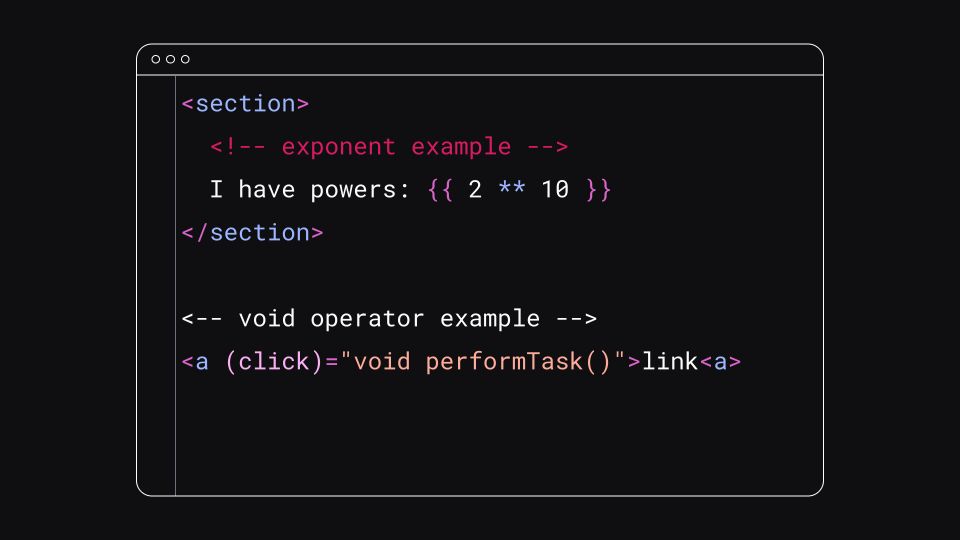<section>
<!-- exponent example -->
I have powers: {{2 ** 10}}
</section>

<-- void operator example -->
<a (click)="void performTask()"> link <a>
