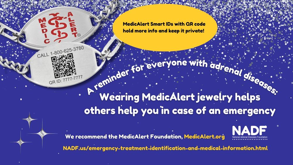 A blue graphic with silver sparkle accents and a picture of two MedicAlert bracelets. Text reads, "MedicAlert Smart IDs with QR code hold more info and keep it private! A reminder for everyone with adrenal diseases: Wearing MedicAlert jewelry helps other help you in case of an emergency. We recommend the MedicAlert Foundation, MedicAlert.org. NADF.us/emergency-treatment-identification-and-medical-information.html" The NADF logo is in the lower right corner.