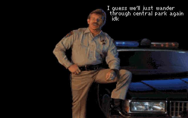 Old cop video game screenshot and he's saying "I guess we'll just wander through central park again idk"