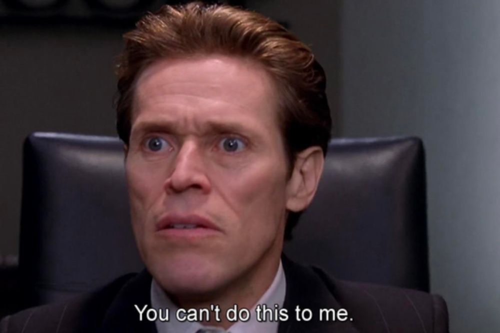 Willem Dafoe saying "you can't do this to me"