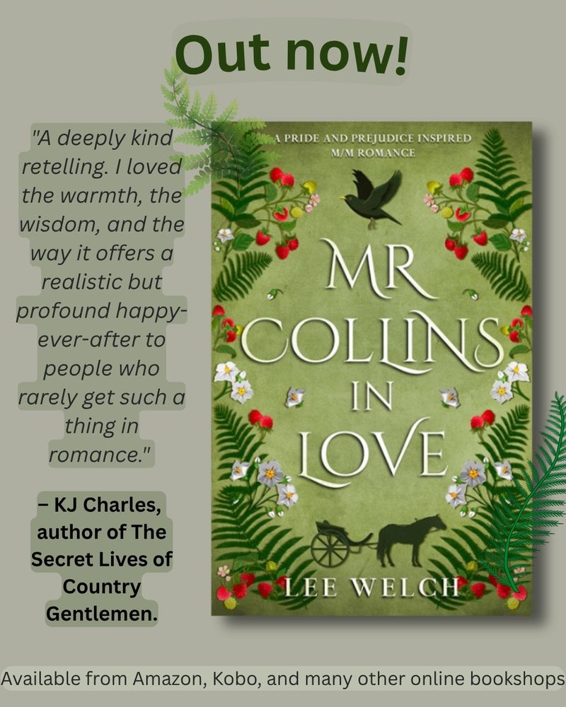 Graphic shows book cover of Mr Collins in Love by Lee Welch. Cover has ferns, raspberries, potato flowers, a blackbird in flight and a silhouette of a horse and gig. Quote from KJ Charles, author of The Secret Lives of Country Gentlemen, reads "A deeply kind retelling. I loved the warmth, the wisdom, and the way it offers a realistic but profound happy-ever-after to people who rarely get such a thing in romance."