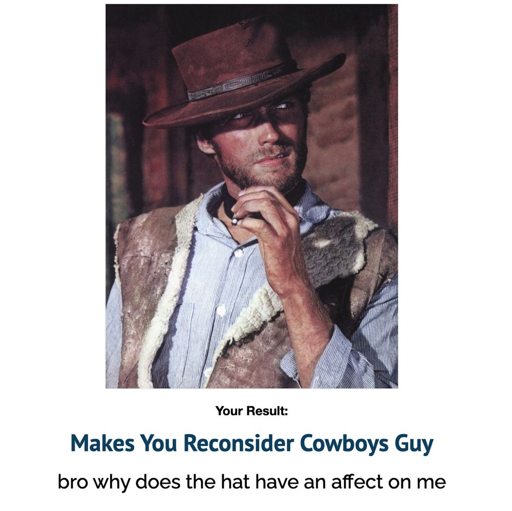 Result from the "which white guy am I?" online quiz. The result is "Makes You Reconsider Cowboys Guy" with a caption that says "bro why does the hat have an affect on me". It's a picture of a cowboy in a western movie (not sure where it's from).
