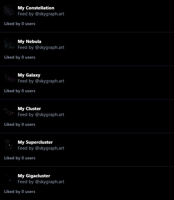 My Constellation
Feed by @skygraph.art
Liked by 0 users
My Nebula
Feed by @skygraph.art
Liked by 0 users
My Galaxy
Feed by @skygraph.art
Liked by 0 users
My Cluster
Feed by @skygraph.art
Liked by 0 users
My Supercluster
Feed by @skygraph.art
Liked by 0 users
My Gigacluster
Feed by @skygraph.art
Liked by 0 users