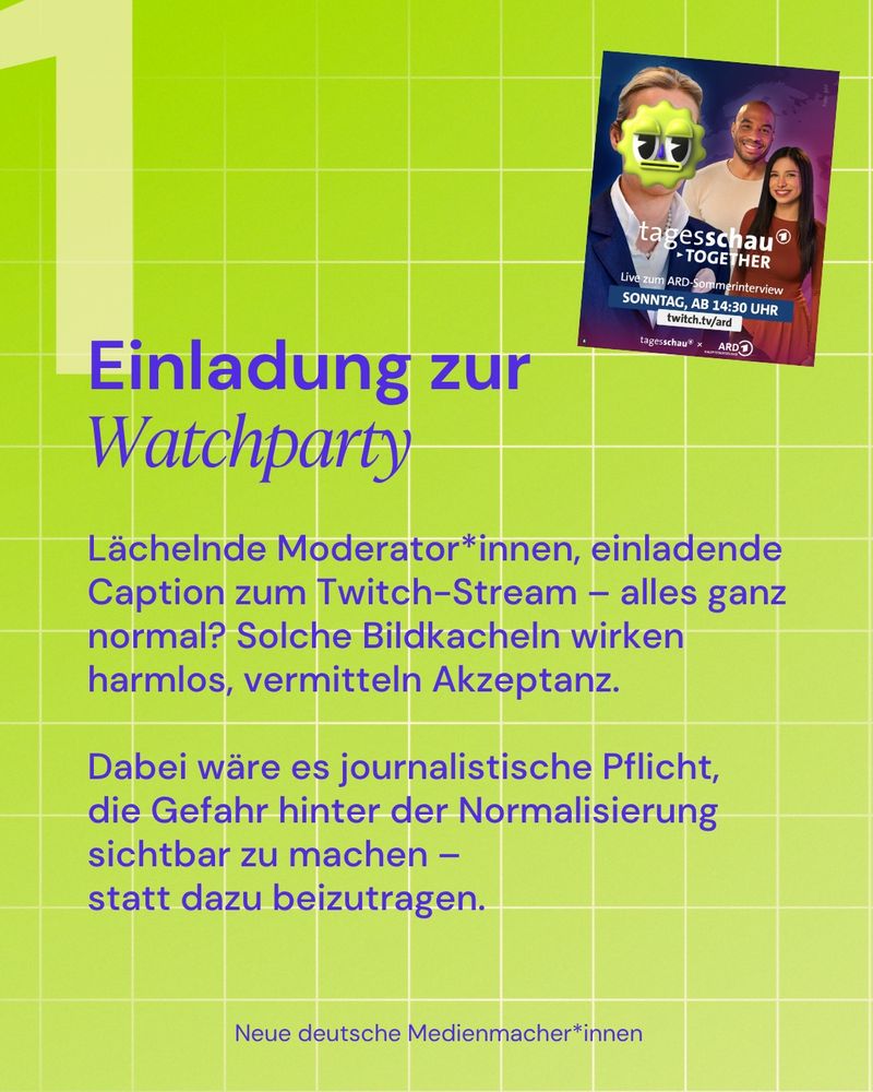 Kachel mit grünem Hintergrund:
1. Einladung zur Watchparty

Lächelnde Moderator*innen, einladende Caption zum Twitch-Stream – alles ganz normal? Solche Bildkacheln wirken harmlos, vermitteln Akzeptanz.

Dabei wäre es journalistische Pflicht,
die Gefahr hinter der Normalisierung sichtbar zu machen –
statt dazu beizutragen.