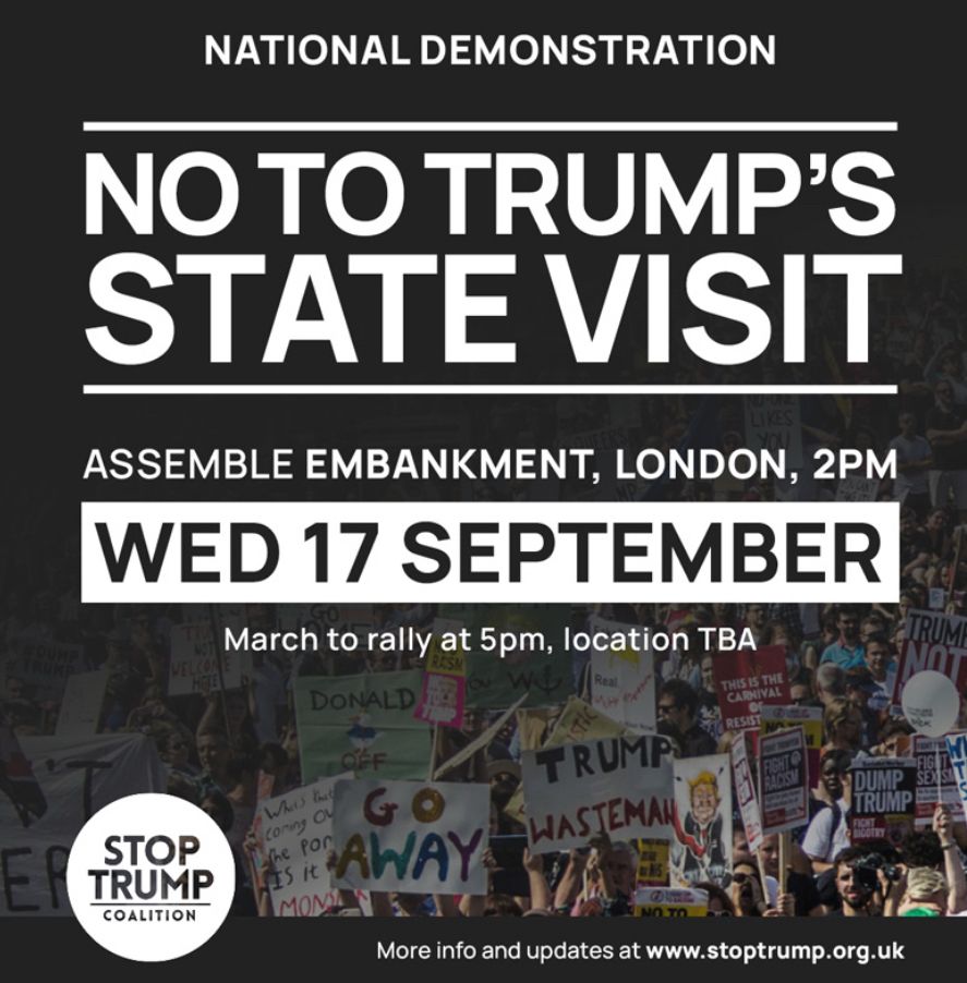 This is a poster advising of details from the stop trump rally in the UK. It is white text on a black background from top to bottom, with an image of a group of protestors holding signs saying go away. The text from top to bottom says:
‘National demonstration
No to Trumps state visit 
Assemble embankment, London 2pm
Wed 17 September 
March to rally at 5pm location tbs
Stop Trump coalition 
More info and updates at www.stoptrump.org.uk’ 