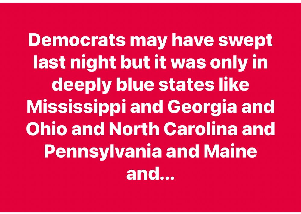 Democrats may have swept last night but it was only in deeply blue states like Mississippi and Georgia and Ohio and North Carolina and Pennsylvania and Maine and...