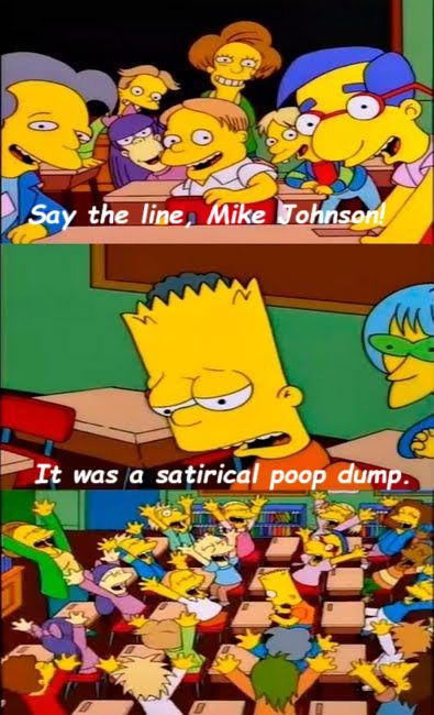 The Simpson's 'Say the line, Bart' meme but the text is

Class panel: "Say the line, MIke Johnson!"
Bart panel: "It was a satirical poop dump."