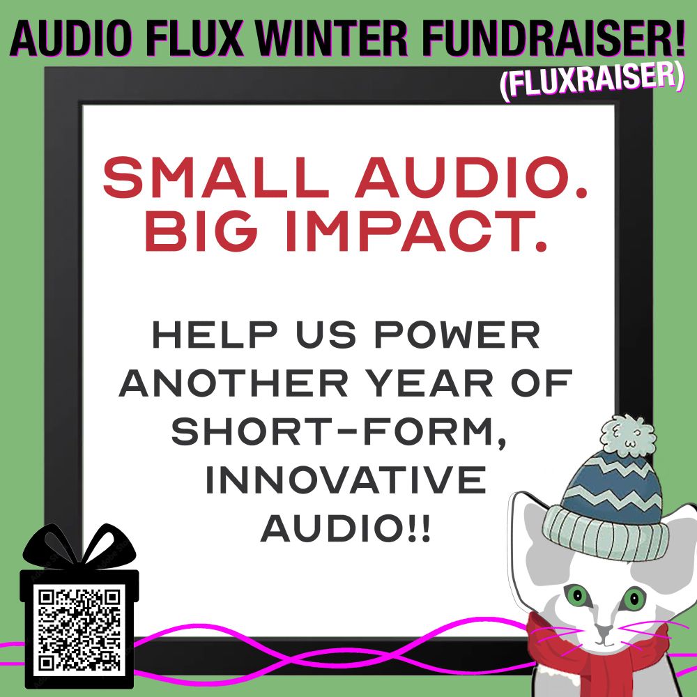 Green square with Audio Flux mascot in right corner and QR code in left corner reads: AUDIO FLUX WINTER FUNDRAISER! (FLUXRAISER) SMALL AUDIO. BIG IMPACT. HELP US POWER ANOTHER YEAR OF SHORT-FORM, INNOVATIVE AUDIO!!