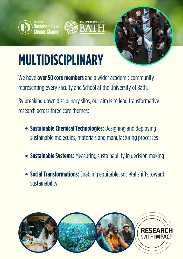 Multidisciplinary: We have over 50 core members and a wider academic community representing every Faculty and School at the University of Bath. 

By breaking down disciplinary silos, our aim is to lead transformative research across three core themes:

Sustainable Chemical Technologies: Designing and deploying sustainable molecules, materials and manufacturing processes

Sustainable Systems: Measuring sustainability in decision making
 
Social Transformations: Enabling equitable, societal shifts toward sustainability