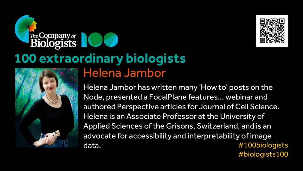 The Company of Biologists 100 logo to the left and QR code to the right.
 
Portrait of Helena Jambor to the left, text to the right
 
100 extraordinary biologists

Helena Jambor

Helena Jambor has written many 'How to' posts on the Node, presented a FocalPlane features... webinar and authored Perspective articles for Journal of Cell Science. Helena is an Associate Professor at the University of Applied Sciences of the Grisons, Switzerland, and is an advocate for accessibility and interpretability of image data.

#100biologists #biologists100