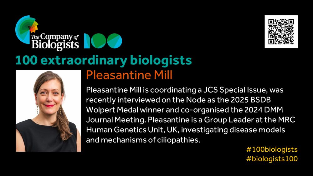 The Company of Biologists 100 logo to the left and QR code to the right.
 
Portrait of Pleasantine Mill to the left, text to the right
 
100 extraordinary biologists

Pleasantine Mill

Pleasantine Mill is coordinating a JCS Special Issue, was recently interviewed on the Node as the 2025 BSDB Wolpert Medal winner and co-organised the 2024 DMM Journal Meeting. Pleasantine is a Group Leader at the MRC Human Genetics Unit, UK, investigating disease models and mechanisms of ciliopathies.

#100biologists #biologists100
