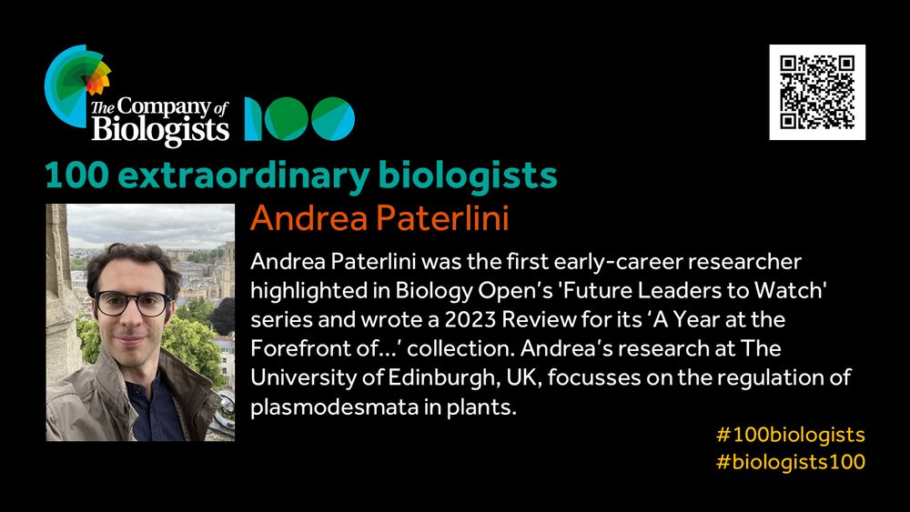 The Company of Biologists 100 logo to the left and QR code to the right.
 
Portrait of Andrea Paterlini to the left, text to the right
 
100 extraordinary biologists

Andrea Paterlini 

AndreaPaterlini was the first early-career researcher highlighted in Biology Open’s 'Future Leaders to Watch' series and wrote a 2023 Review for its ‘A Year at the Forefront of…’ collection. Andrea’s research at The University of Edinburgh, UK, focusses on the regulation of plasmodesmata in plants.

#100biologists #biologists100
