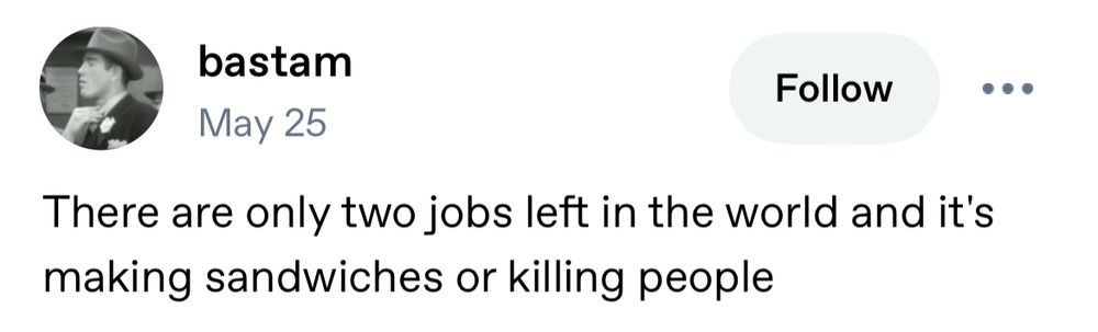 bastam May 25 There are only two jobs left in the world and it's making sandwiches or killing people