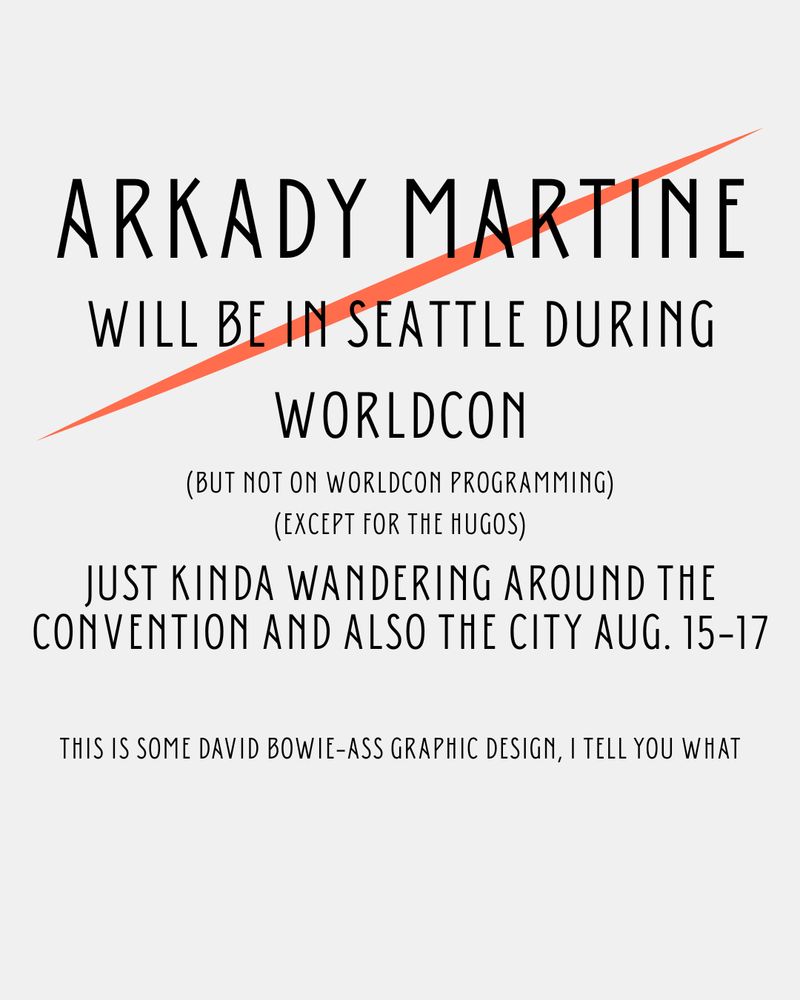 A graphic which says: "Arkady Martine will be in Seattle during Worldcon. (But not on Worldcon programming) (except for the Hugos) Just kinda wandering around the convention and also the city August 15-17." Then there is a linebreak and in small text it reads "this is some David Bowie-ass graphic design, I tell you what"