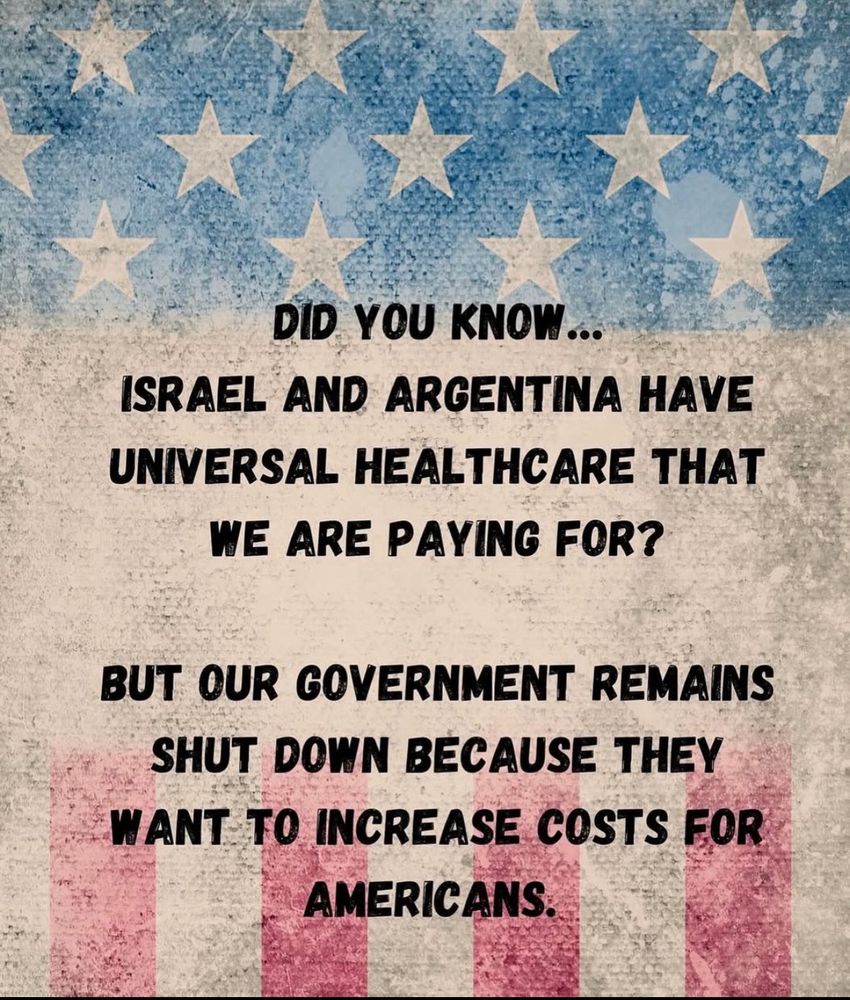 DID YOU KNOW... ISRAEL AND ARGENTINA HAVE UNIVERSAL HEALTHCARE THAT WE ARE PAYING FOR?

BUT OUR GOVERNMENT REMAINS SHUT DOWN BECAUSE THEY WANT TO INCREASE COSTS FOR AMERICANS.
