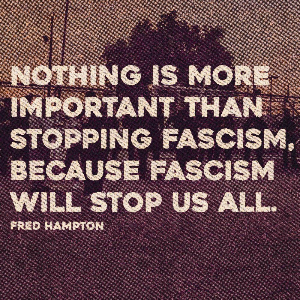 NOTHING IS MORE IMPORTANT THAN STOPPING FASCISM, BECAUSE FASCISM WILL STOP US ALL.

FRED HAMPTON