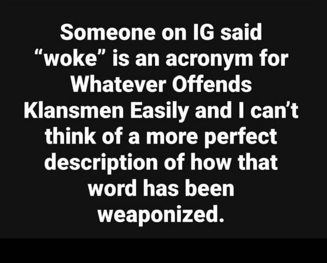 Someone on IG said "woke" is an acronym for Whatever Offends Klansmen Easily and I can't think of a more perfect description of how that word has been weaponized.