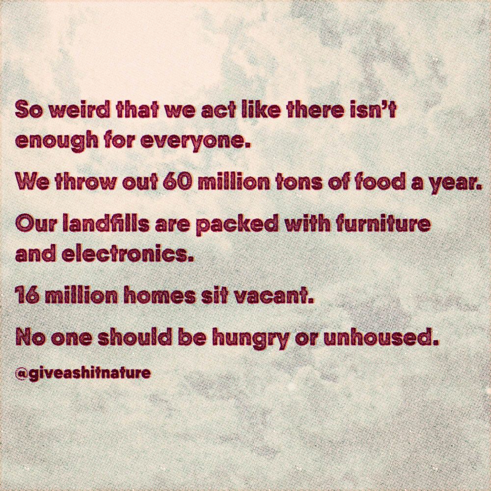So weird that we act like there isn't enough for everyone.

We throw out 60 million tons of food a year.

Our landfills are packed with furniture and electronics.

16 million homes sit vacant.

No one should be hungry or unhoused