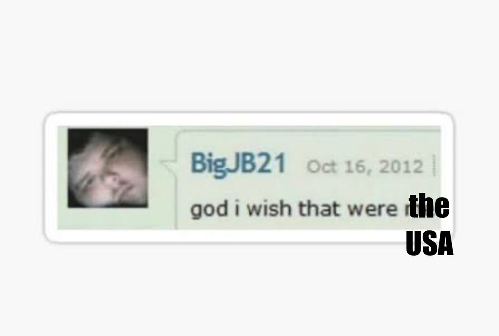 the “god i wish that were me” meme but i wrote over “me” with “the USA”