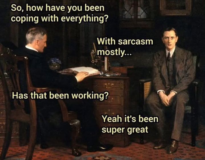So, how have you been coping with everything?
With sarcasm mostly...
Has that been working?
Yeah it's been super great