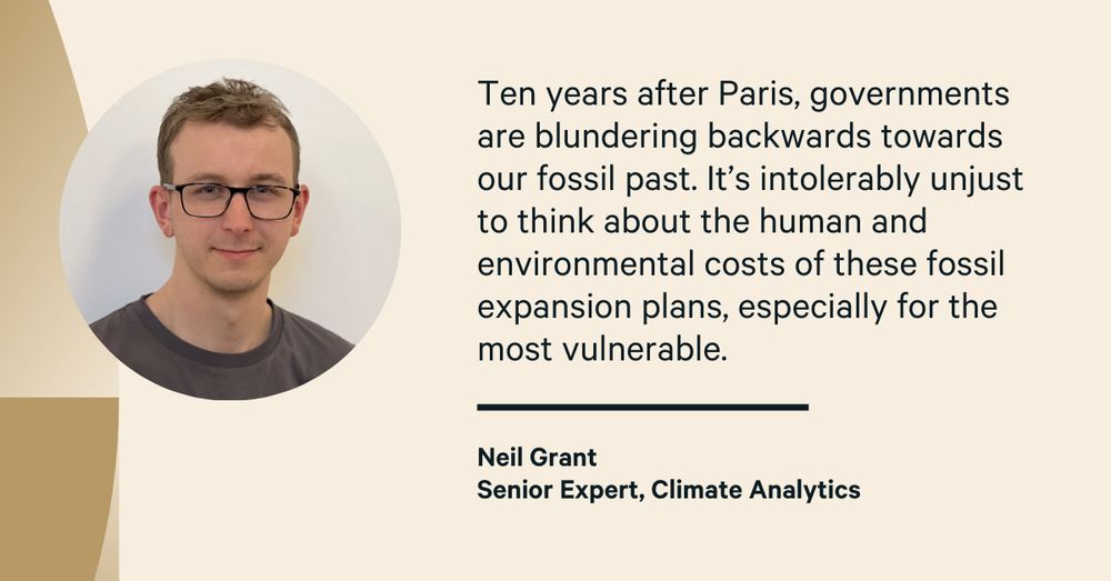 Quote card from – Neil Grant, 2025 Production Gap Report co-author and Senior Expert at Climate Analytics: “Ten years after Paris, renewables are way out in front of the pack. Instead of getting in the race, governments are blundering backwards towards our fossil past. While it’s frustrating seeing public money squandered on what will inevitably become stranded assets, it’s intolerably unjust to think about the human and environmental costs of these fossil expansion plans, especially for the most vulnerable.”