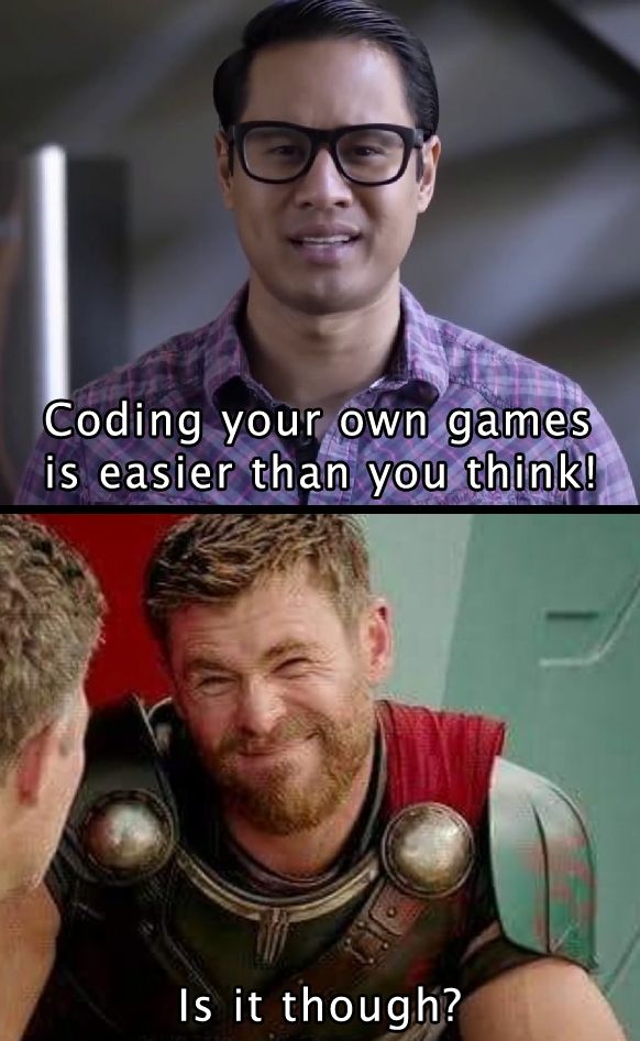 Two Images:

Top Image is from an infamous Udemy advert that used to make the rounds that says 'Coding your own games is easier than you think'

Bottom Image is Thor from the movie Thor Ragnarok saying to Bruce Banner 'is it though'