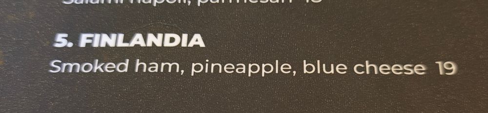 A picture of a pizza menu - the number 5 pizza is the Finlandia. 
Smoked Ham, pineapple, blue cheese 