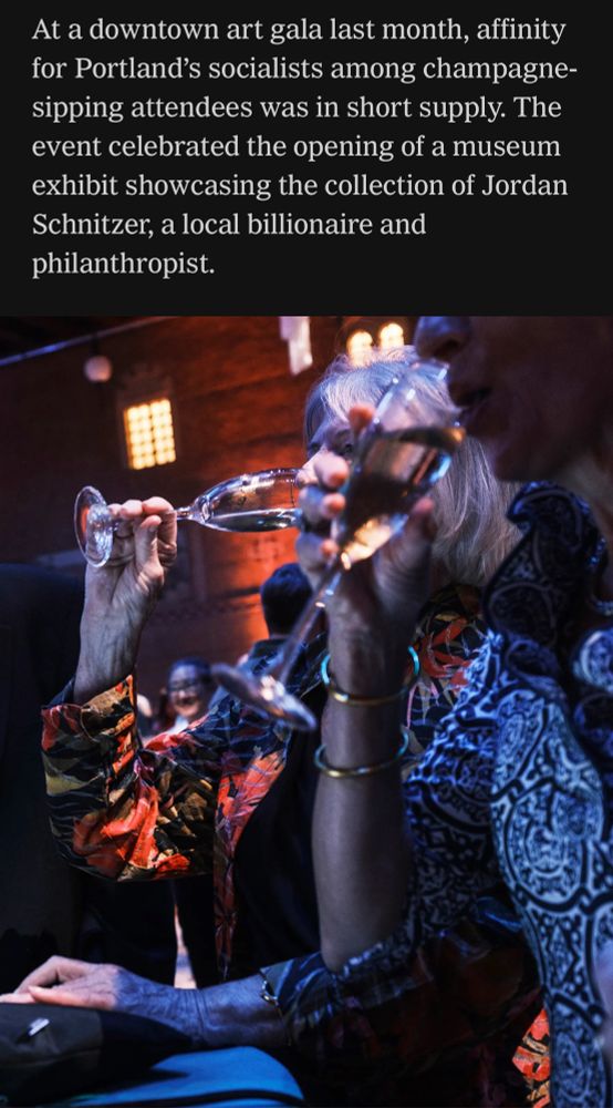 Text: “At a downtown art gala last month, affinity for Portland’s socialists among champagne-sipping attendees was in short supply. The event celebrated the opening of a museum exhibit showcasing the collection of Jordan Schnitzer, a local billionaire and philanthropist.”
Photo: some rich twats drinking champagne.