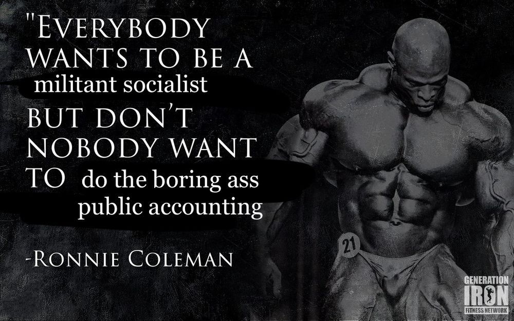 Modified/fake quote over picture of Ronnie Coleman, an absolutely shredded Black bodybuilder, in competition mode:

"Everybody want to be a (different font) militant socialist (end different font) but don't nobody want to (different font) do the boring ass public accounting (end different font)"
-Ronnie Coleman