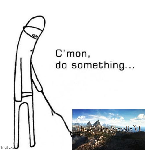 Meme of sad figure poking the title card screenshot of "The Elder Scrolls VI" with a stick, saying "C'mon, do something..."

He is so let down.