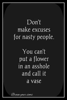 Don't make excuses for nasty people. You can't put a flower in an asshole and call it a vase.