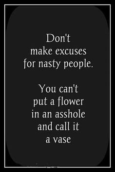 Don't make excuses for nasty people. You can't put a flower in an asshole and call it a vase.