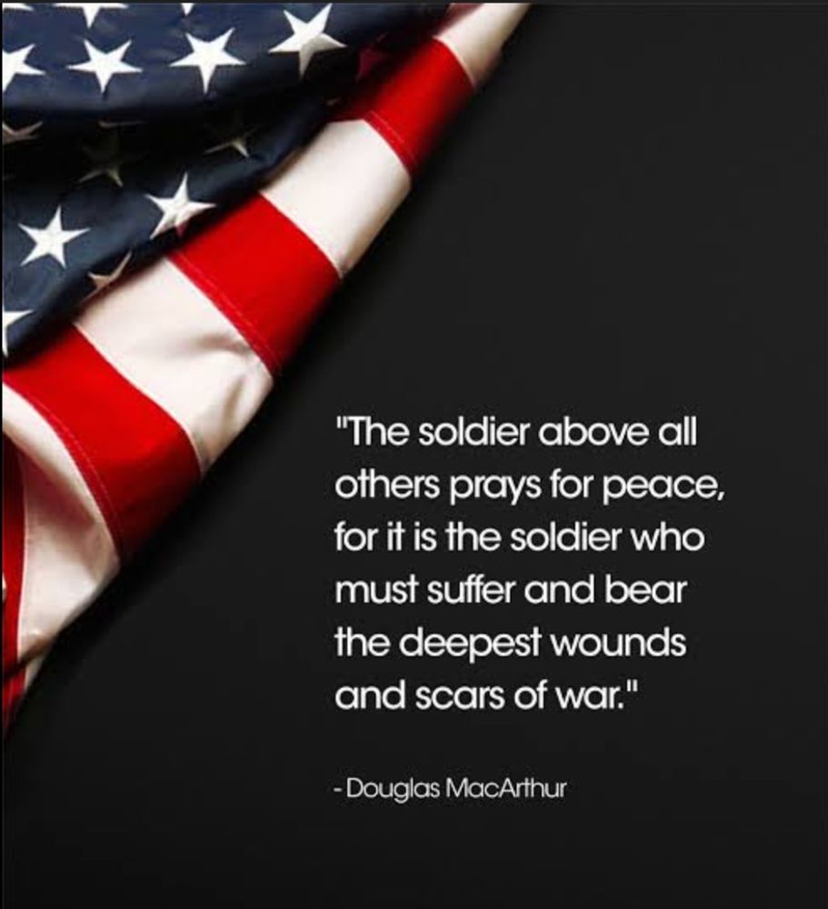 "The soldier, above all other people, prays for peace, for he must suffer and bear the deepest wounds and scars of war.” – Douglas MacArthur