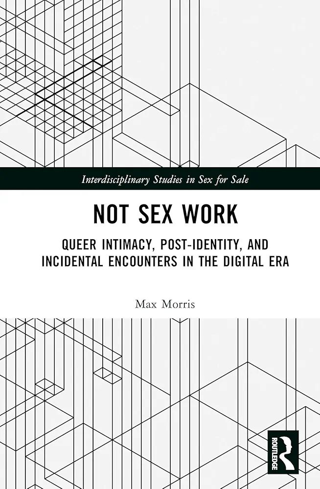 The book cover of 'Not Sex Work: Queer Intimacy, Post-identity, and Incidental Encounters in the Digital Era' by Max Morris, part of the 'Interdisciplinary Studies in Sex for Sale' series by Routledge.
