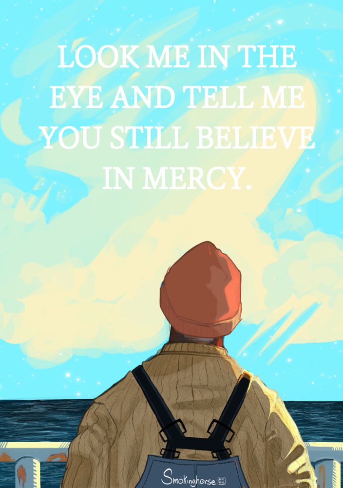 LOOK ME IN THE EYE AND TELL ME YOU STILL BELIEVE IN MERCY.