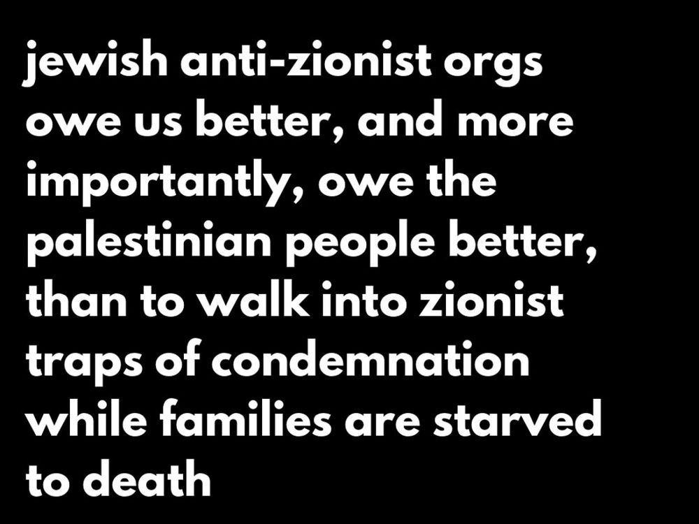 jewish anti-zionist orgs owe us better, and more importantly, owe the palestinian people better, than to walk into zionist traps of condemnation while families are starved to death

@annarajagopal