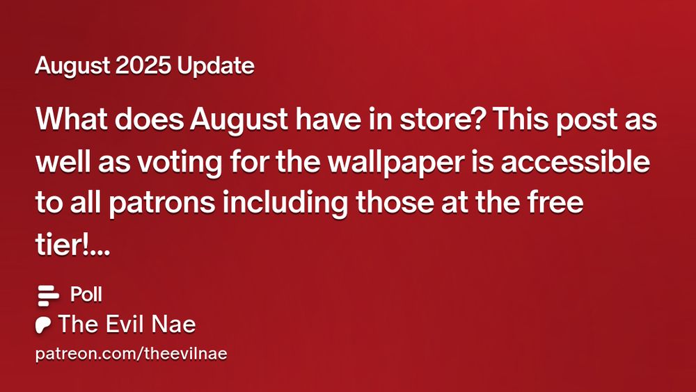 August 2025 Update
What does August have in store? This post as
well as voting for the wallpaper is accessible
to all patrons including those at the free tier.
The Evil Nae
patreon.com/theevilnae