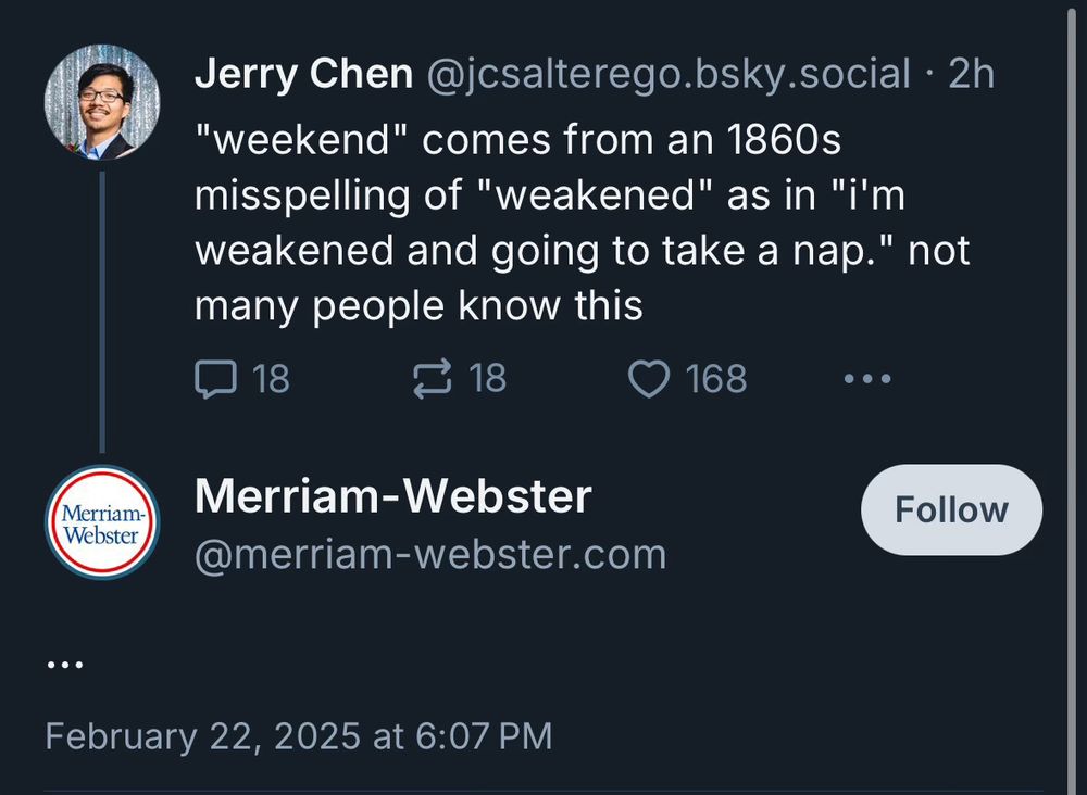 my post: "weekend" comes from an 1860s misspelling of "weakened" as in "i'm weakened and going to take a nap." not many people know this

merriam webster replies with an ellipses 