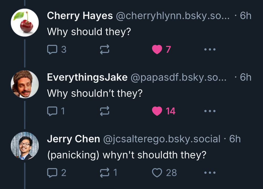 a series of replies:

- Cherry Hayes: Why should they?
- EverythingsJake: Why shouldn't they?
- Jerry: (panicking) whyn't shouldth they?