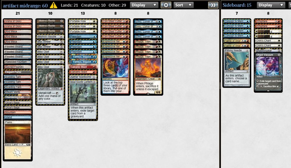 4 Emry, Lurker of the Loch
4 Expressive Iteration
3 Portable Hole
4 Mishra's Bauble
4 Phlage, Titan of Fire's Fury
4 Cori-Steel Cutter
4 Preordain
4 Mox Opal
2 Mox Amber
1 Soul-Guide Lantern
2 Tamiyo, Inquisitive Student
2 Unholy Heat
2 Urza's Saga
2 Arena of Glory
1 Aether Spellbomb
1 Hallowed Fountain
1 Sacred Foundry
1 Thundering Falls
1 Elegant Parlor
1 Steam Vents
1 Mountain
1 Island
3 Scalding Tarn
1 Plains
3 Arid Mesa
3 Flooded Strand

4 Consign to Memory
2 Prismatic Ending
1 Pithing Needle
2 Whipflare
2 Wear/Tear
2 Orim's Chant
1 Shadowspear
1 Spell Snare