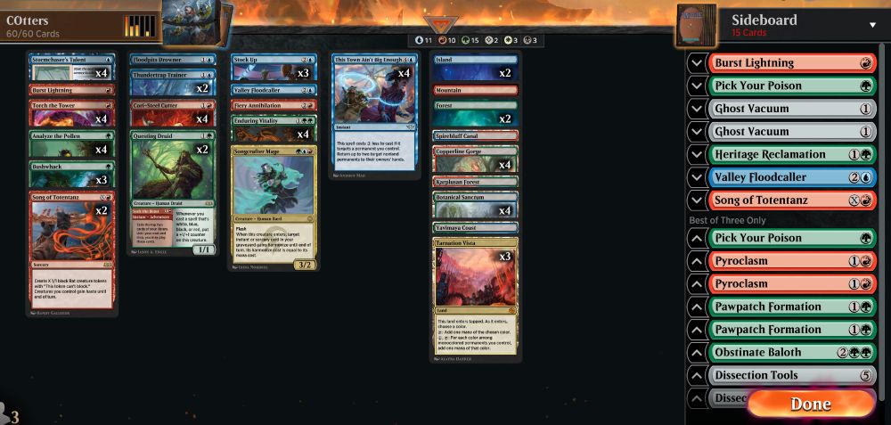 Deck
2 Thundertrap Trainer (BLB) 78
4 Enduring Vitality (DSK) 176
4 Stormchaser's Talent (BLB) 75
4 This Town Ain't Big Enough (OTJ) 74
4 Cori-Steel Cutter (TDM) 103
1 Karplusan Forest (DMU) 250
2 Island (THB) 251
2 Forest (THB) 254
3 Tarnation Vista (BIG) 30
1 Floodpits Drowner (DSK) 59
2 Questing Druid (WOE) 234
4 Botanical Sanctum (KLR) 281
4 Torch the Tower (WOE) 153
1 Valley Floodcaller (BLB) 79
4 Copperline Gorge (ONE) 249
1 Mountain (THB) 253
4 Analyze the Pollen (MKM) 150
2 Song of Totentanz (WOE) 150
3 Bushwhack (BRO) 174
3 Stock Up (DFT) 67
1 Burst Lightning (FDN) 192
1 Songcrafter Mage (TDM) 225
1 Yavimaya Coast (DMU) 261
1 Spirebluff Canal (KLR) 286
1 Fiery Annihilation (FDN) 86

Sideboard
1 Valley Floodcaller (BLB) 79
1 Heritage Reclamation (TDM) 145
2 Ghost Vacuum (DSK) 248
1 Pick Your Poison (MKM) 170
1 Song of Totentanz (WOE) 150
1 Burst Lightning (FDN) 192
2 Pyroclasm (DSK) 149
1 Pick Your Poison (MKM) 170
2 Pawpatch Formation (BLB) 186
1 Obstinate Baloth (BRO) 187
2 Dissection Tools (DSK) 245
