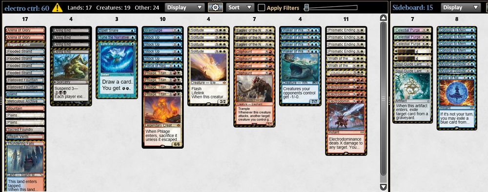4 Electrodominance
1 Spell Snare
4 Oliphaunt
4 Waker of Waves
1 Force of Negation
4 Phlage, Titan of Fire's Fury
2 Tune the Narrative
1 Brainsurge
4 Solitude
4 Prismatic Ending
2 Arena of Glory
4 Stock Up
3 Eagles of the North
1 Meticulous Archive
1 Thundering Falls
1 Steam Vents
2 Hallowed Fountain
1 Mountain
1 Elegant Parlor
1 Sacred Foundry
1 Island
2 Plains
4 Living End
4 Flooded Strand
3 Wrath of the Skies

2 Celestial Purge
1 Soul-Guide Lantern
4 Consign to Memory
2 Wear/Tear
2 Crashing Footfalls
3 Mystical Dispute
1 Force of Negation
