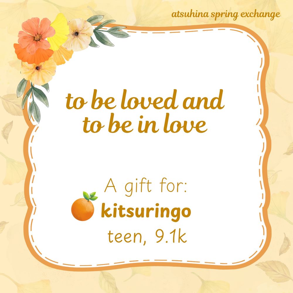 A title graphic featuring a gently textured yellow background and a framed bubble in the center, bordered with orange and yellow spring flowers. The title text reads: to be loved and to be in love, a gift for kitsuringo. Teen, 9136 words