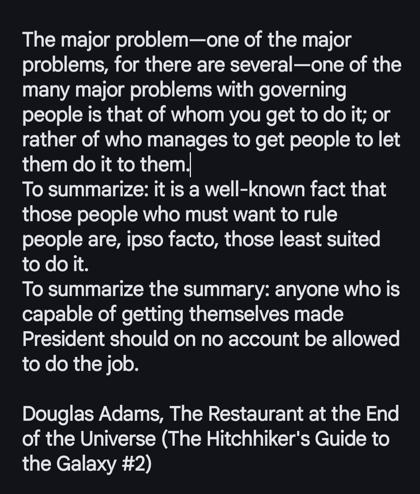 Extract from 'The Restaurant at the End of the Universe' by Douglas Adams, summarised by "Anyone who is capable of getting themselves made President should on no account the allowed to do the job."