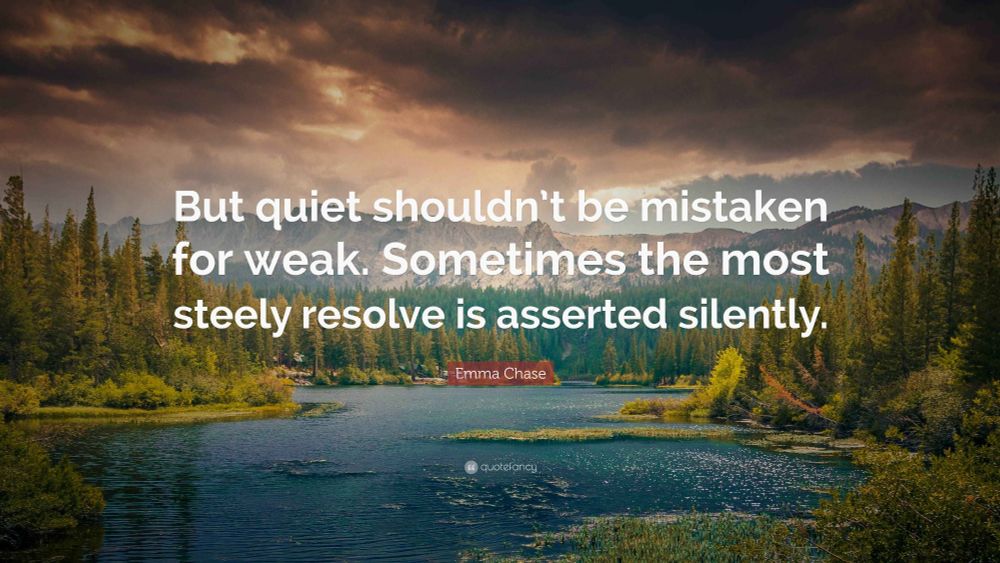 But quiet shouldn't be mistaken for weak. Sometimes the most steely resolve is asserted silently. Emma CHase